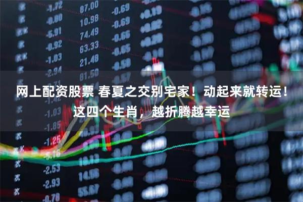 网上配资股票 春夏之交别宅家!动起来就转运!这四个生肖,越折腾越幸运