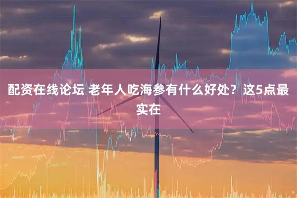 配资在线论坛 老年人吃海参有什么好处？这5点最实在