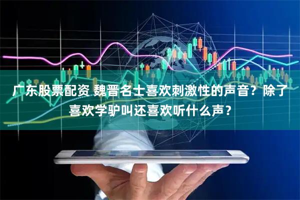 广东股票配资 魏晋名士喜欢刺激性的声音？除了喜欢学驴叫还喜欢听什么声？