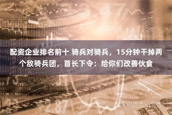配资企业排名前十 骑兵对骑兵，15分钟干掉两个敌骑兵团，首长下令：给你们改善伙食
