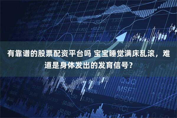 有靠谱的股票配资平台吗 宝宝睡觉满床乱滚，难道是身体发出的发育信号？