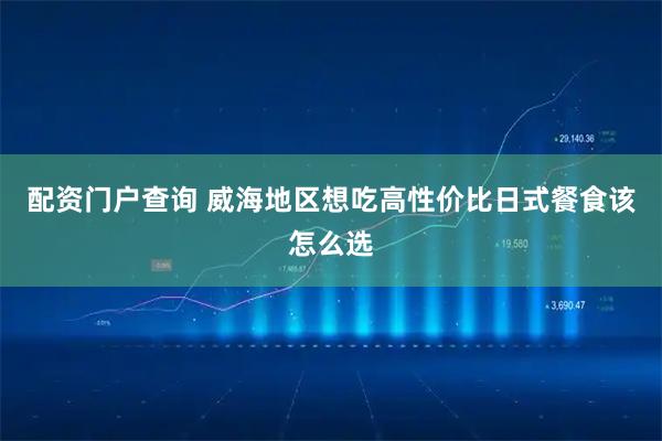 配资门户查询 威海地区想吃高性价比日式餐食该怎么选