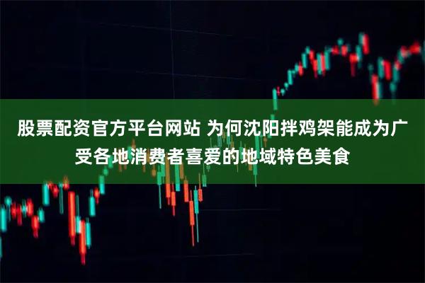 股票配资官方平台网站 为何沈阳拌鸡架能成为广受各地消费者喜爱的地域特色美食