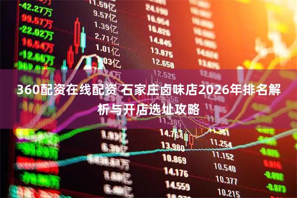 360配资在线配资 石家庄卤味店2026年排名解析与开店选址攻略
