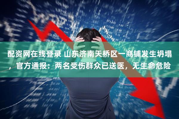 配资网在线登录 山东济南天桥区一商铺发生坍塌，官方通报：两名受伤群众已送医，无生命危险