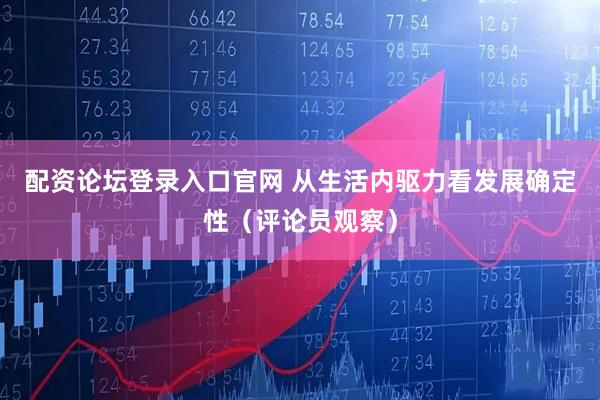 配资论坛登录入口官网 从生活内驱力看发展确定性（评论员观察）