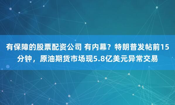 有保障的股票配资公司 有内幕？特朗普发帖前15分钟，原油期货市场现5.8亿美元异常交易