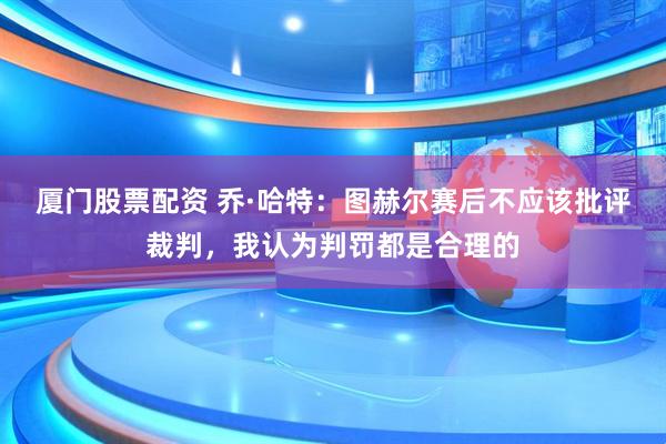 厦门股票配资 乔·哈特：图赫尔赛后不应该批评裁判，我认为判罚都是合理的