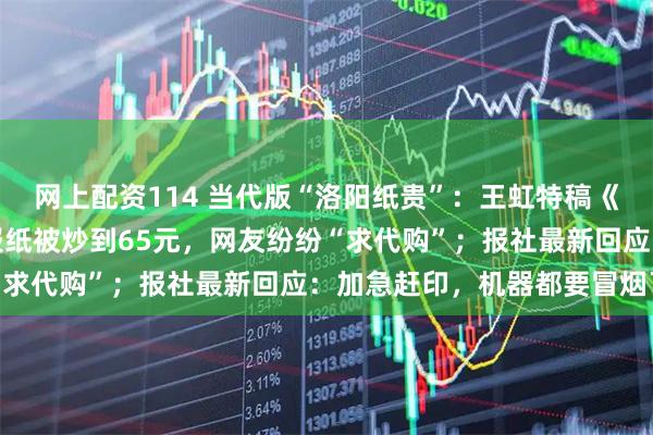 网上配资114 当代版“洛阳纸贵”：王虹特稿《王的猜想》火了，一份报纸被炒到65元，网友纷纷“求代购”；报社最新回应：加急赶印，机器都要冒烟了