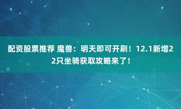 配资股票推荐 魔兽：明天即可开刷！12.1新增22只坐骑获取攻略来了！