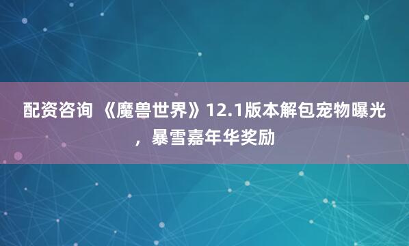 配资咨询 《魔兽世界》12.1版本解包宠物曝光，暴雪嘉年华奖励