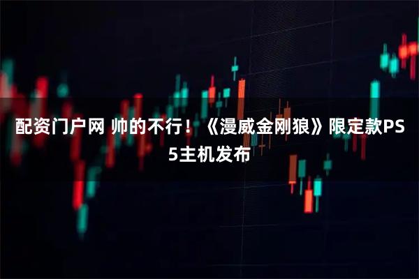 配资门户网 帅的不行！《漫威金刚狼》限定款PS5主机发布
