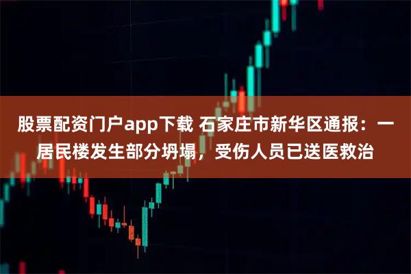 股票配资门户app下载 石家庄市新华区通报：一居民楼发生部分坍塌，受伤人员已送医救治