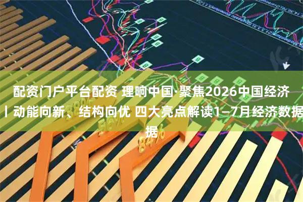 配资门户平台配资 理响中国·聚焦2026中国经济丨动能向新、结构向优 四大亮点解读1—7月经济数据
