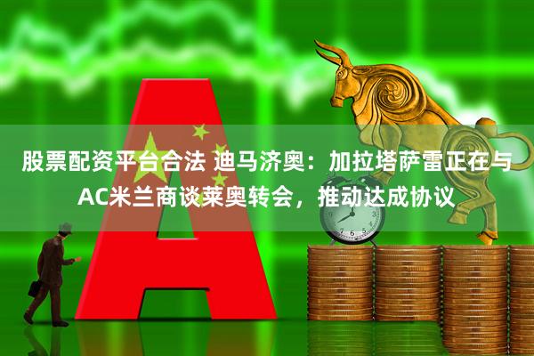 股票配资平台合法 迪马济奥：加拉塔萨雷正在与AC米兰商谈莱奥转会，推动达成协议