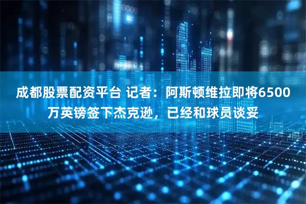 成都股票配资平台 记者：阿斯顿维拉即将6500万英镑签下杰克逊，已经和球员谈妥