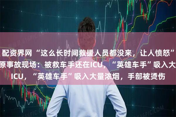 配资界网 “这么长时间救援人员都没来，让人愤怒”，CHINA GT车手还原事故现场：被救车手还在ICU，“英雄车手”吸入大量浓烟，手部被烫伤