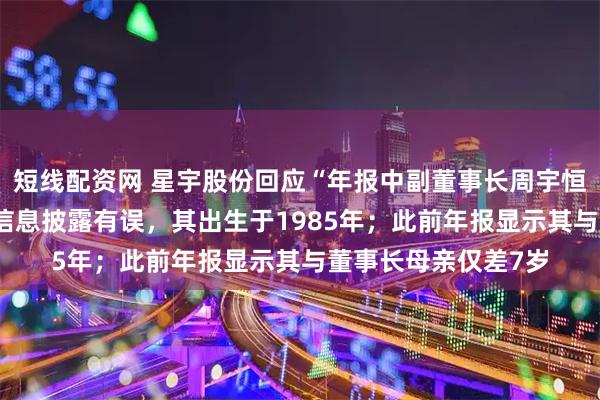 短线配资网 星宇股份回应“年报中副董事长周宇恒年龄58岁”：年龄信息披露有误，其出生于1985年；此前年报显示其与董事长母亲仅差7岁