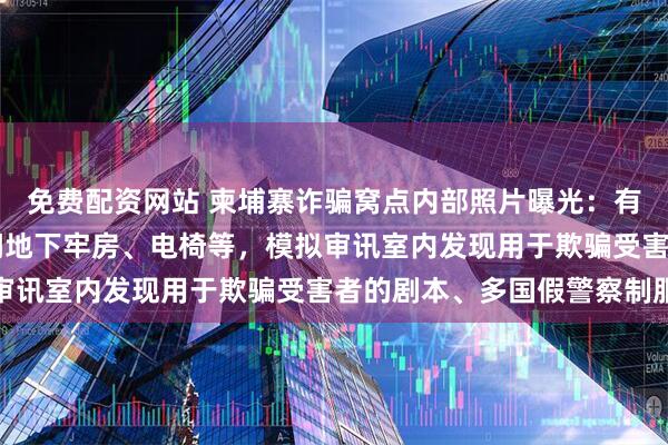 免费配资网站 柬埔寨诈骗窝点内部照片曝光：有带手术室的医院、12间地下牢房、电椅等，模拟审讯室内发现用于欺骗受害者的剧本、多国假警察制服