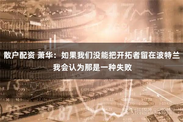 散户配资 萧华：如果我们没能把开拓者留在波特兰 我会认为那是一种失败