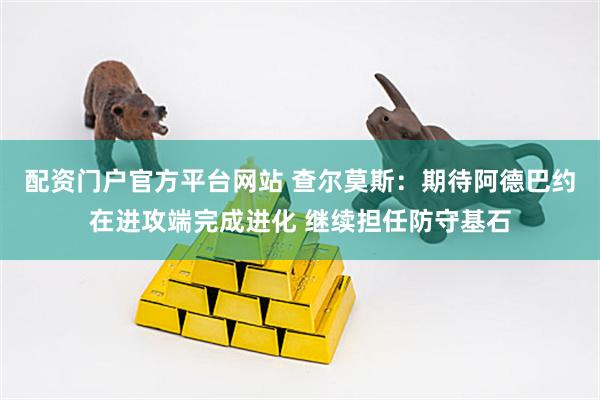 配资门户官方平台网站 查尔莫斯：期待阿德巴约在进攻端完成进化 继续担任防守基石