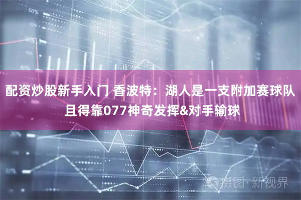 配资炒股新手入门 香波特：湖人是一支附加赛球队 且得靠077神奇发挥&对手输球