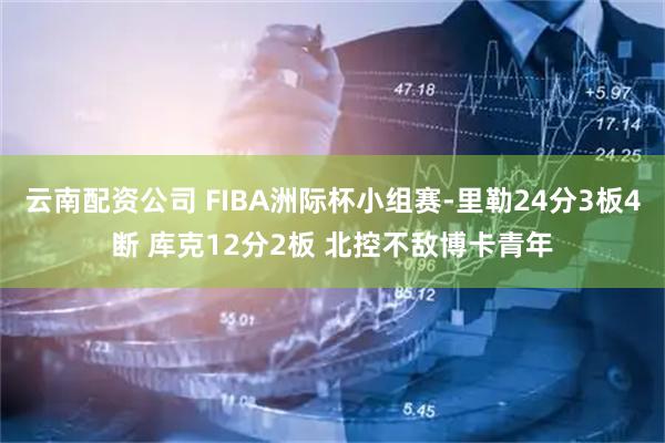 云南配资公司 FIBA洲际杯小组赛-里勒24分3板4断 库克12分2板 北控不敌博卡青年