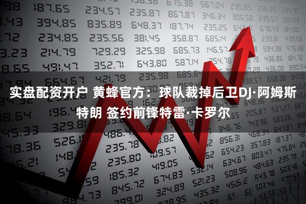 实盘配资开户 黄蜂官方：球队裁掉后卫DJ·阿姆斯特朗 签约前锋特雷·卡罗尔