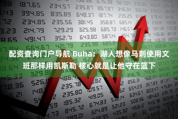 配资查询门户导航 Buha：湖人想像马刺使用文班那样用凯斯勒 核心就是让他守在篮下