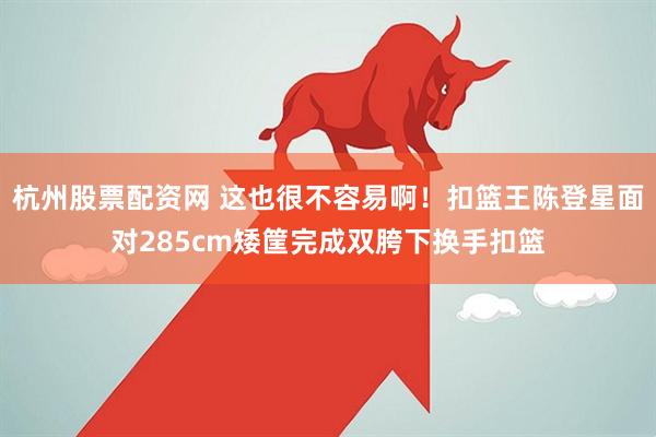 杭州股票配资网 这也很不容易啊！扣篮王陈登星面对285cm矮筐完成双胯下换手扣篮